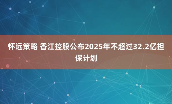 怀远策略 香江控股公布2025年不超过32.2亿担保计划
