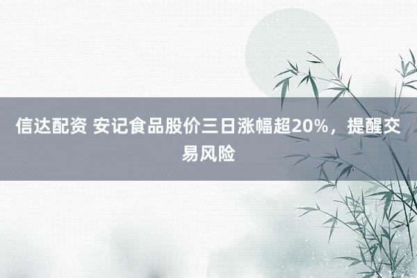 信达配资 安记食品股价三日涨幅超20%，提醒交易风险