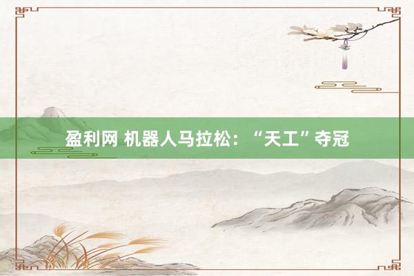 盈利网 机器人马拉松：“天工”夺冠