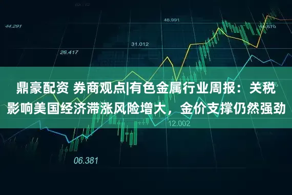 鼎豪配资 券商观点|有色金属行业周报：关税影响美国经济滞涨风险增大，金价支撑仍然强劲