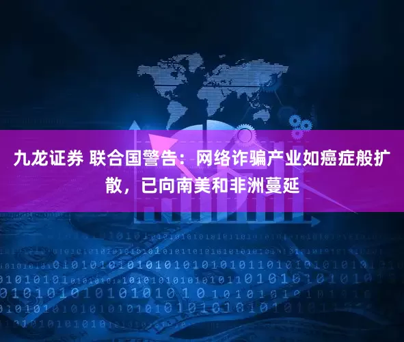 九龙证券 联合国警告：网络诈骗产业如癌症般扩散，已向南美和非洲蔓延