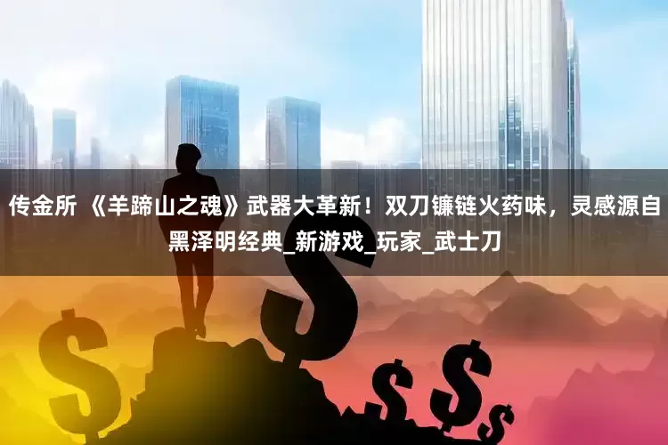 传金所 《羊蹄山之魂》武器大革新！双刀镰链火药味，灵感源自黑泽明经典_新游戏_玩家_武士刀