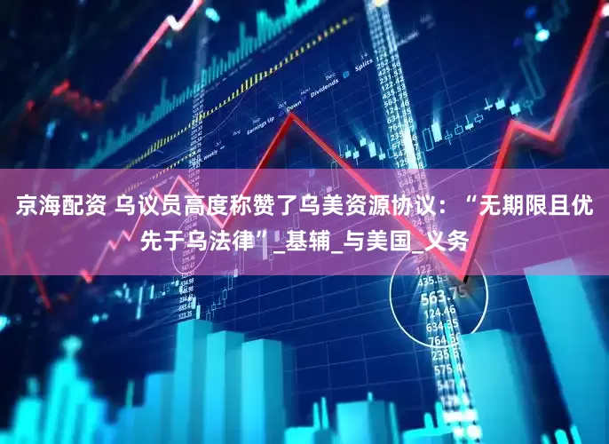 京海配资 乌议员高度称赞了乌美资源协议：“无期限且优先于乌法律”_基辅_与美国_义务