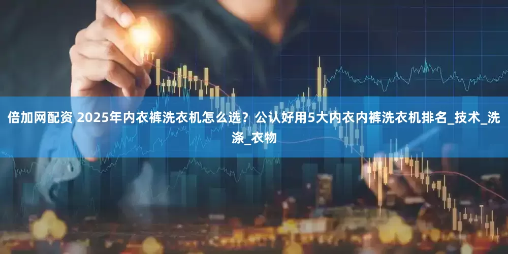 倍加网配资 2025年内衣裤洗衣机怎么选？公认好用5大内衣内裤洗衣机排名_技术_洗涤_衣物