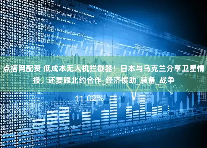 点搭网配资 低成本无人机拦截器！日本与乌克兰分享卫星情报，还要跟北约合作_经济援助_装备_战争