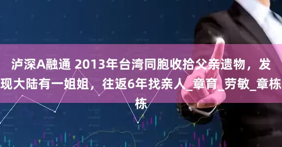 泸深A融通 2013年台湾同胞收拾父亲遗物，发现大陆有一姐姐，往返6年找亲人_章育_劳敏_章栋
