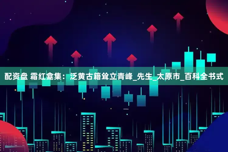 配资盘 霜红龛集：泛黄古籍耸立青峰_先生_太原市_百科全书式