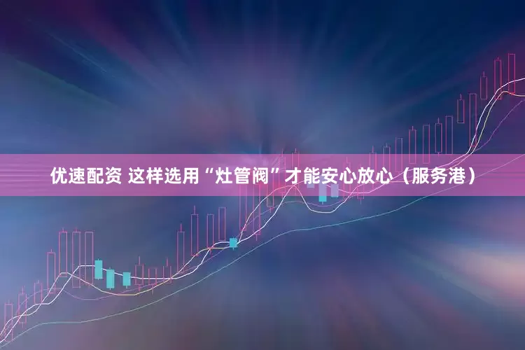 优速配资 这样选用“灶管阀”才能安心放心（服务港）