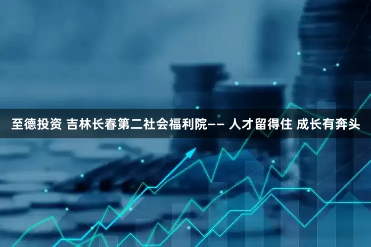 至德投资 吉林长春第二社会福利院—— 人才留得住 成长有奔头