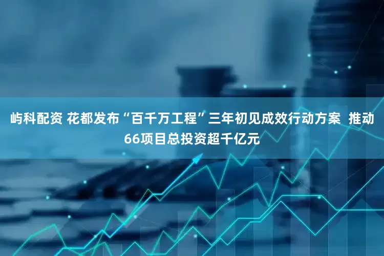 屿科配资 花都发布“百千万工程”三年初见成效行动方案  推动66项目总投资超千亿元