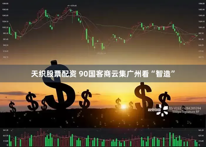 天织股票配资 90国客商云集广州看“智造”