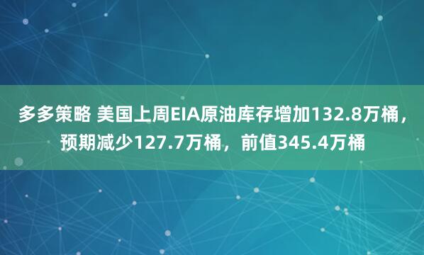 多多策略 美国上周EIA原油库存增加132.8万桶，预期减少127.7万桶，前值345.4万桶