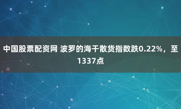 中国股票配资网 波罗的海干散货指数跌0.22%，至1337点