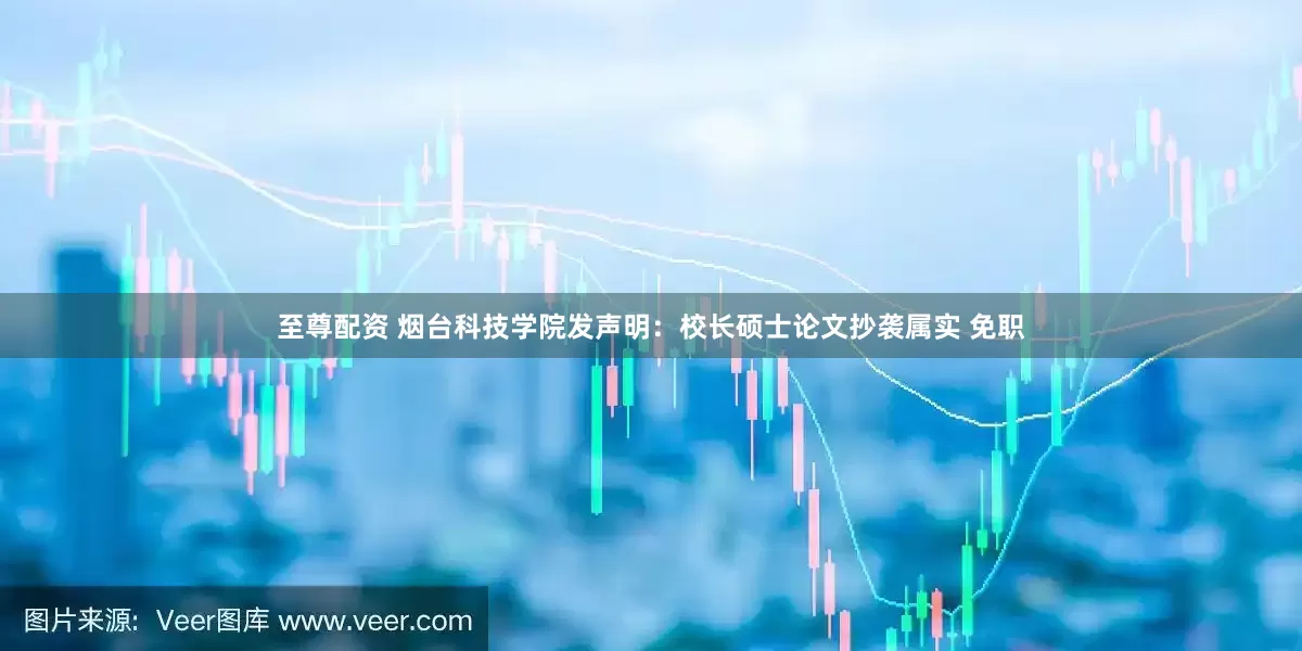 至尊配资 烟台科技学院发声明：校长硕士论文抄袭属实 免职