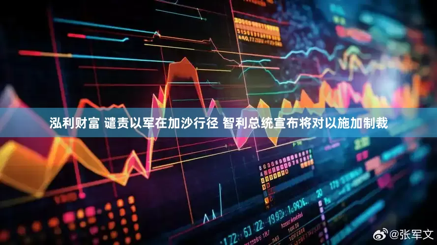 泓利财富 谴责以军在加沙行径 智利总统宣布将对以施加制裁