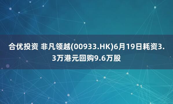 合优投资 非凡领越(00933.HK)6月19日耗资3.3万港元回购9.6万股