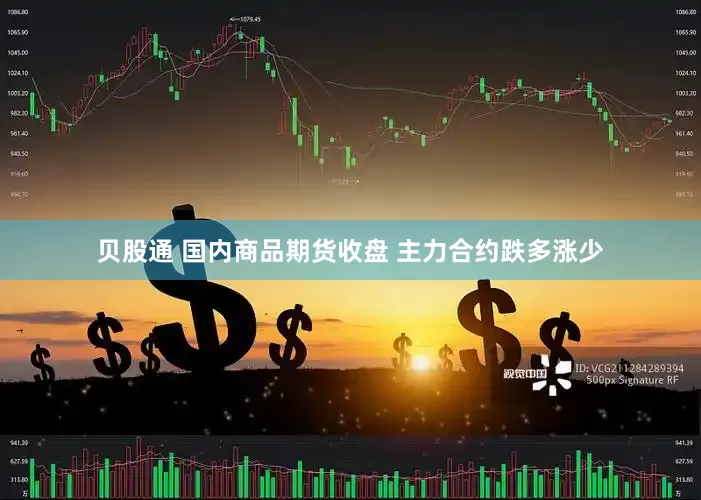 贝股通 国内商品期货收盘 主力合约跌多涨少