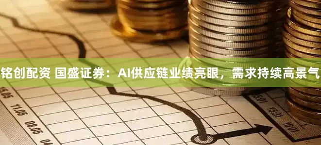铭创配资 国盛证券：AI供应链业绩亮眼，需求持续高景气
