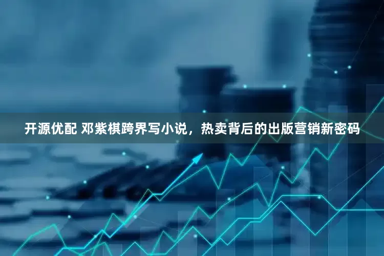 开源优配 邓紫棋跨界写小说，热卖背后的出版营销新密码