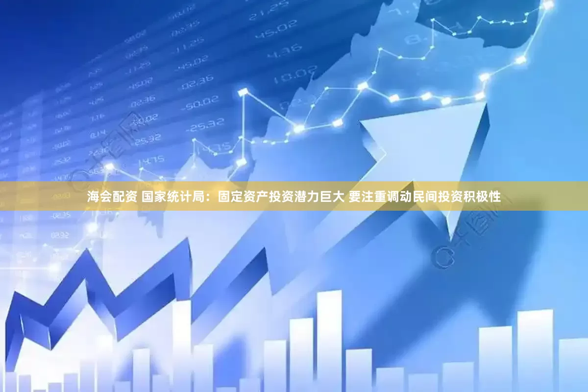 海会配资 国家统计局：固定资产投资潜力巨大 要注重调动民间投资积极性