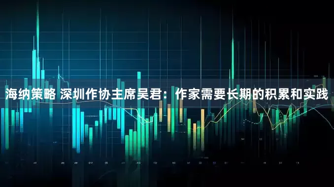 海纳策略 深圳作协主席吴君：作家需要长期的积累和实践