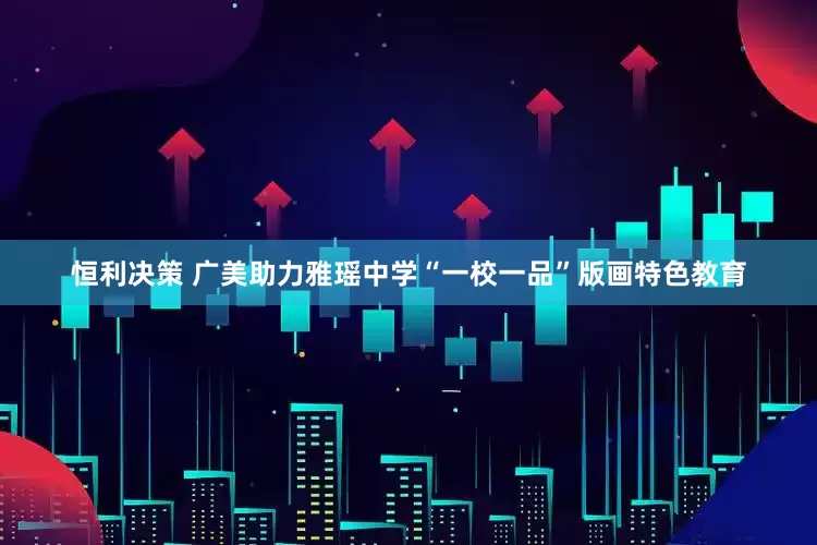 恒利决策 广美助力雅瑶中学“一校一品”版画特色教育