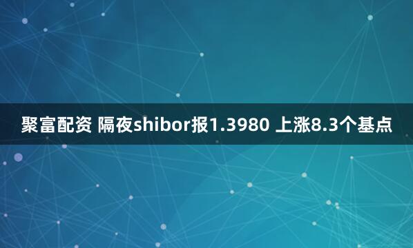 聚富配资 隔夜shibor报1.3980 上涨8.3个基点