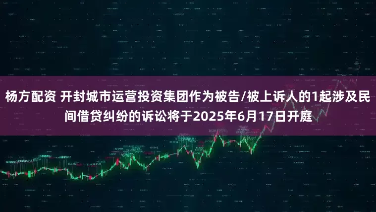 杨方配资 开封城市运营投资集团作为被告/被上诉人的1起涉及民间借贷纠纷的诉讼将于2025年6月17日开庭