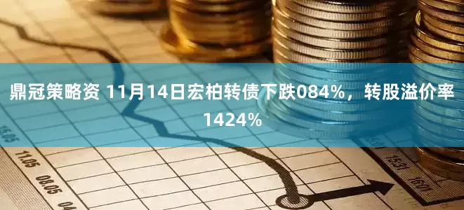 鼎冠策略资 11月14日宏柏转债下跌084%，转股溢价率1424%