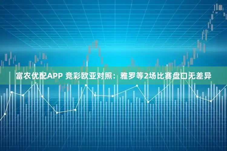 富农优配APP 竞彩欧亚对照：雅罗等2场比赛盘口无差异