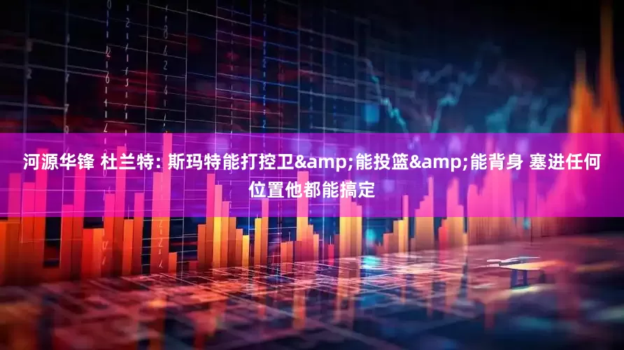 河源华锋 杜兰特: 斯玛特能打控卫&能投篮&能背身 塞进任何位置他都能搞定