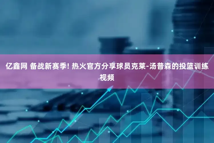 亿鑫网 备战新赛季! 热火官方分享球员克莱-汤普森的投篮训练视频