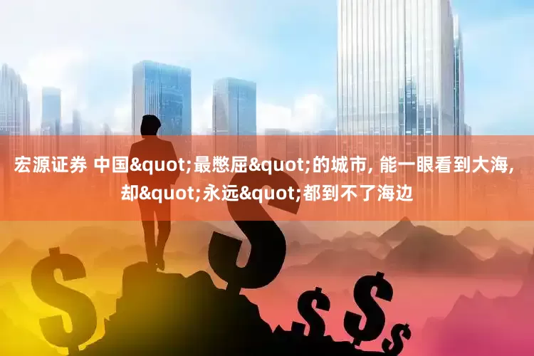 宏源证券 中国"最憋屈"的城市, 能一眼看到大海, 却"永远"都到不了海边