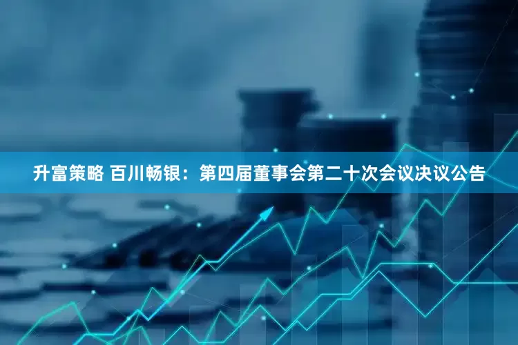 升富策略 百川畅银：第四届董事会第二十次会议决议公告